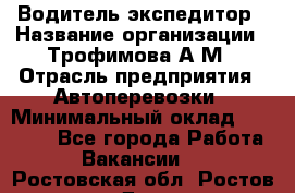 Водитель-экспедитор › Название организации ­ Трофимова А.М › Отрасль предприятия ­ Автоперевозки › Минимальный оклад ­ 65 000 - Все города Работа » Вакансии   . Ростовская обл.,Ростов-на-Дону г.